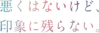 悪くはないけど、印象に残らない。