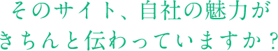 そのサイト、自社の魅力がきちんと伝わっていますか？