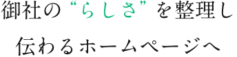 御社の“らしさ”を整理し 伝わるホームページへ