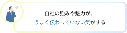 自社の強みや魅力が、うまく伝わっていない気がする