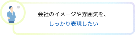 会社のイメージや雰囲気を、しっかり表現したい